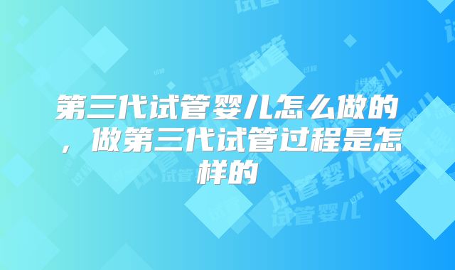第三代试管婴儿怎么做的，做第三代试管过程是怎样的