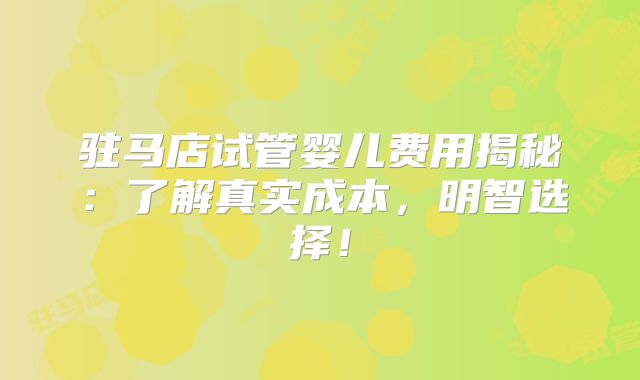 驻马店试管婴儿费用揭秘:了解真实成本,明智选择!