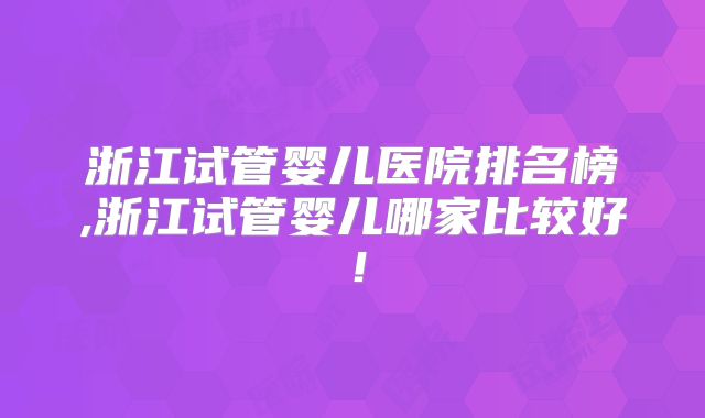 浙江试管婴儿医院排名榜,浙江试管婴儿哪家比较好!
