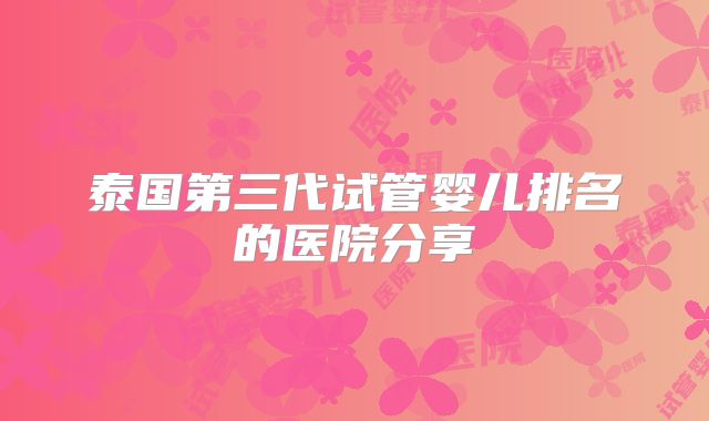 泰国第三代试管婴儿排名的医院分享