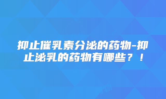 抑止催乳素分泌的药物-抑止泌乳的药物有哪些？！
