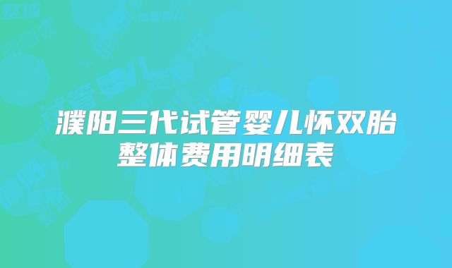 濮阳三代试管婴儿怀双胎整体费用明细表