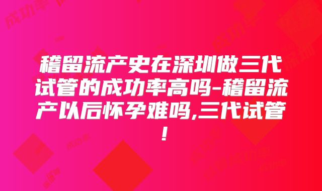 稽留流产史在深圳做三代试管的成功率高吗-稽留流产以后怀孕难吗,三代试管！