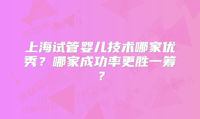 上海试管婴儿技术哪家优秀？哪家成功率更胜一筹？