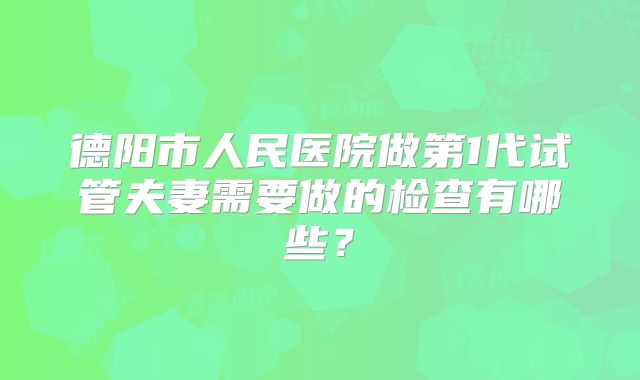 德阳市人民医院做第1代试管夫妻需要做的检查有哪些?