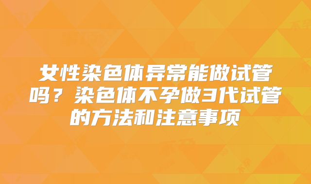 女性染色体异常能做试管吗?染色体不孕做3代试管的方法和注意事项