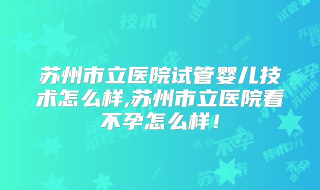苏州市立医院试管婴儿技术怎么样,苏州市立医院看不孕怎么样！