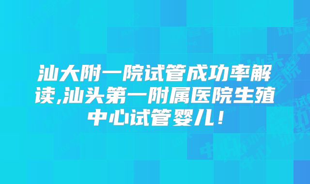 汕大附一院试管成功率解读,汕头第一附属医院生殖中心试管婴儿！