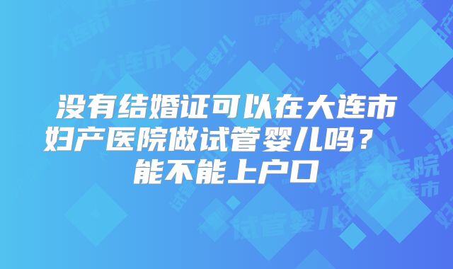 没有结婚证可以在大连市妇产医院做试管婴儿吗？ 能不能上户口