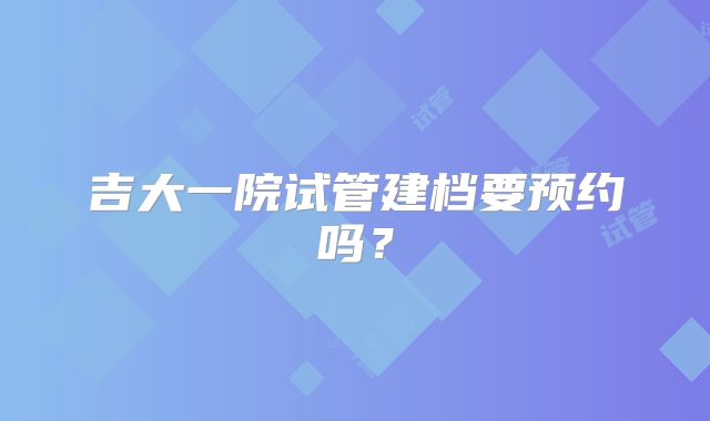 吉大一院试管建档要预约吗？