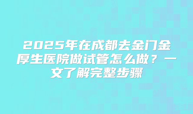2025年在成都去金门金厚生医院做试管怎么做？一文了解完整步骤