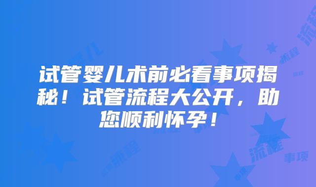 试管婴儿术前必看事项揭秘!试管流程大公开,助您顺利怀孕!