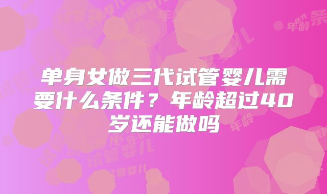 单身女做三代试管婴儿需要什么条件？年龄超过40岁还能做吗
