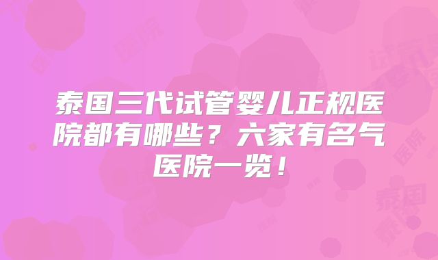 泰国三代试管婴儿正规医院都有哪些?六家有名气医院一览!