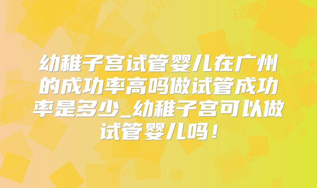 幼稚子宫试管婴儿在广州的成功率高吗做试管成功率是多少_幼稚子宫可以做试管婴儿吗！