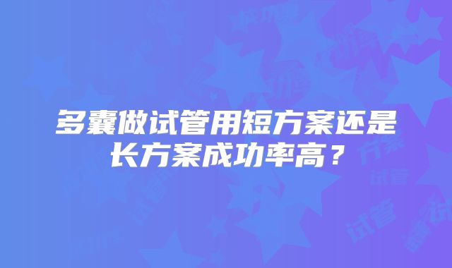多囊做试管用短方案还是长方案成功率高?