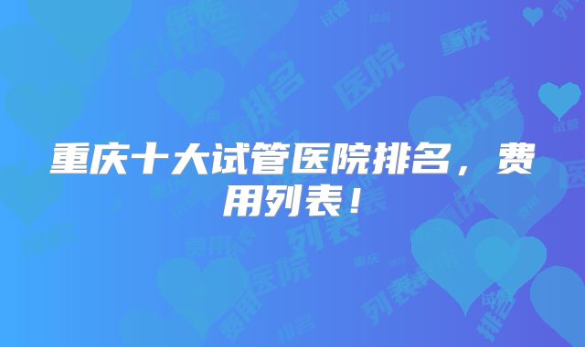重庆十大试管医院排名，费用列表！