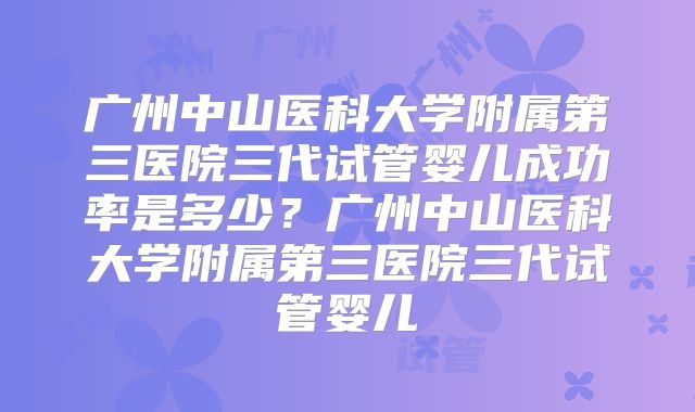广州中山医科大学附属第三医院三代试管婴儿成功率是多少？广州中山医科大学附属第三医院三代试管婴儿