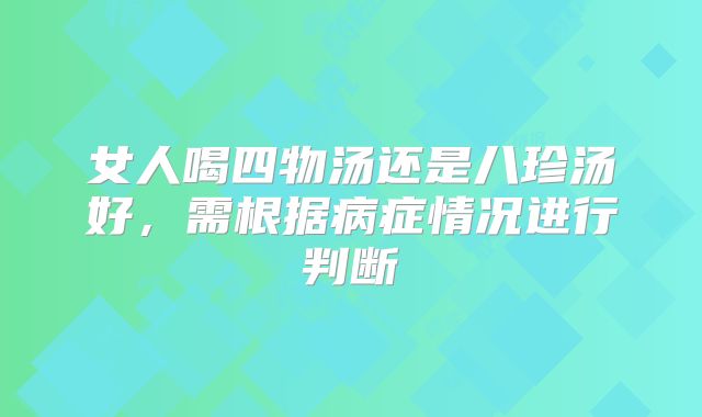 女人喝四物汤还是八珍汤好,需根据病症情况进行判断