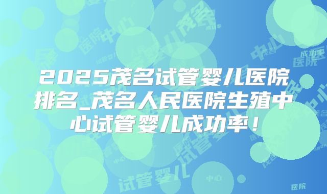 2025茂名试管婴儿医院排名_茂名人民医院生殖中心试管婴儿成功率！