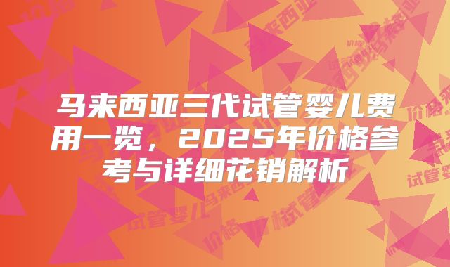 马来西亚三代试管婴儿费用一览，2025年价格参考与详细花销解析