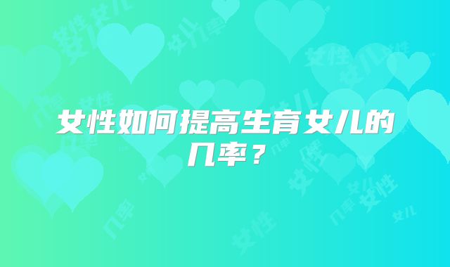 女性如何提高生育女儿的几率？