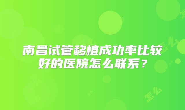 南昌试管移植成功率比较好的医院怎么联系?