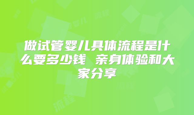 做试管婴儿具体流程是什么要多少钱 亲身体验和大家分享