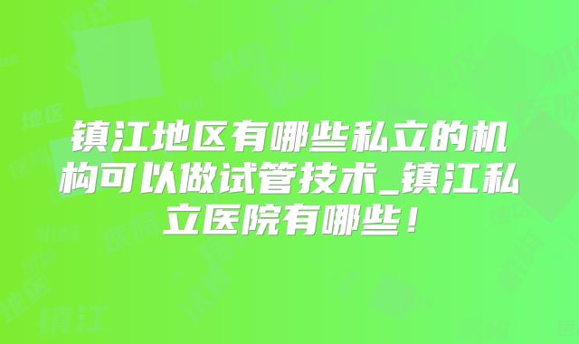镇江地区有哪些私立的机构可以做试管技术_镇江私立医院有哪些！
