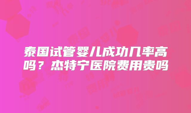 泰国试管婴儿成功几率高吗？杰特宁医院费用贵吗