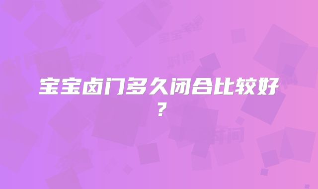宝宝卤门多久闭合比较好?