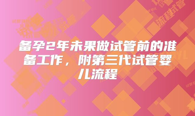 备孕2年未果做试管前的准备工作，附第三代试管婴儿流程