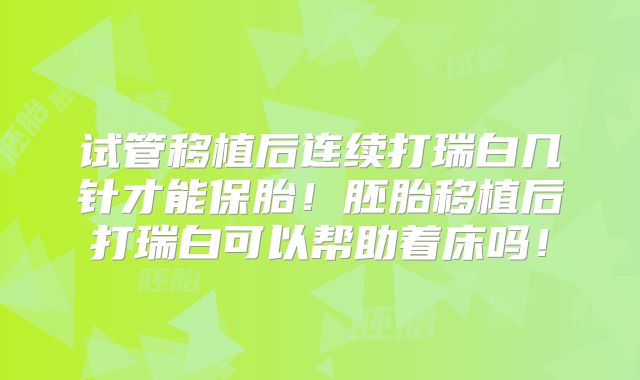 试管移植后连续打瑞白几针才能保胎！胚胎移植后打瑞白可以帮助着床吗！