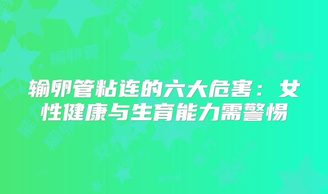 输卵管粘连的六大危害：女性健康与生育能力需警惕