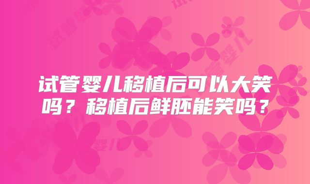 试管婴儿移植后可以大笑吗？移植后鲜胚能笑吗？