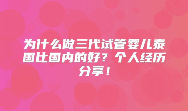为什么做三代试管婴儿泰国比国内的好？个人经历分享！