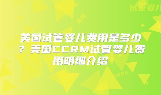 美国试管婴儿费用是多少？美国CCRM试管婴儿费用明细介绍