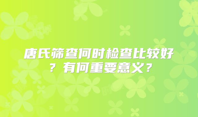 唐氏筛查何时检查比较好?有何重要意义?
