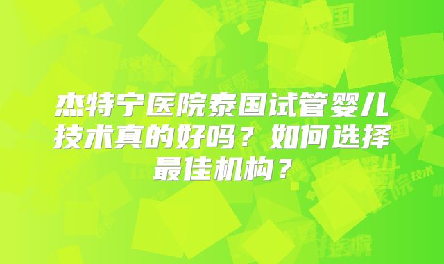 杰特宁医院泰国试管婴儿技术真的好吗？如何选择最佳机构？