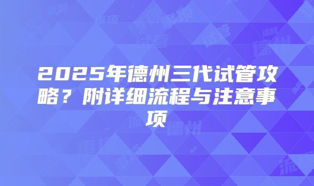 2025年德州三代试管攻略?附详细流程与注意事项
