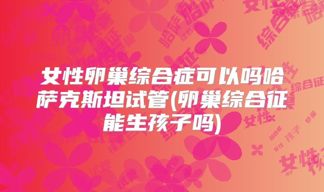 女性卵巢综合症可以吗哈萨克斯坦试管(卵巢综合征能生孩子吗)