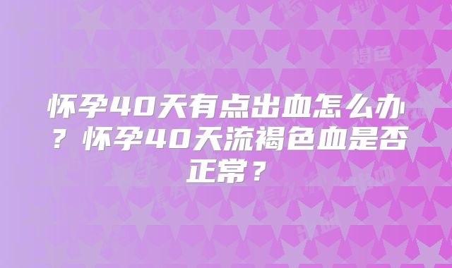 怀孕40天有点出血怎么办?怀孕40天流褐色血是否正常?