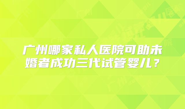 广州哪家私人医院可助未婚者成功三代试管婴儿？