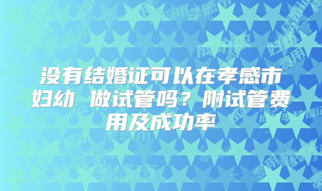 没有结婚证可以在孝感市妇幼 做试管吗?附试管费用及成功率