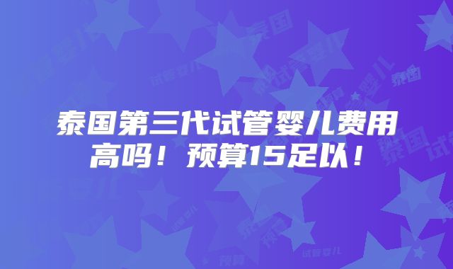 泰国第三代试管婴儿费用高吗!预算15足以!