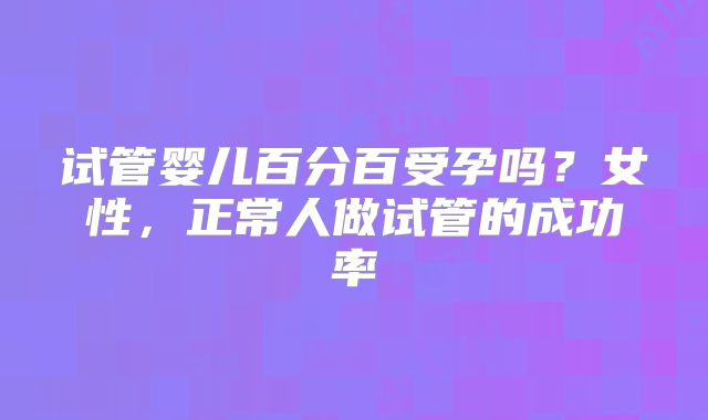 试管婴儿百分百受孕吗?女性,正常人做试管的成功率
