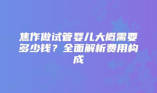 焦作做试管婴儿大概需要多少钱?全面解析费用构成