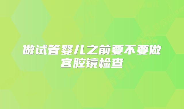 做试管婴儿之前要不要做宫腔镜检查