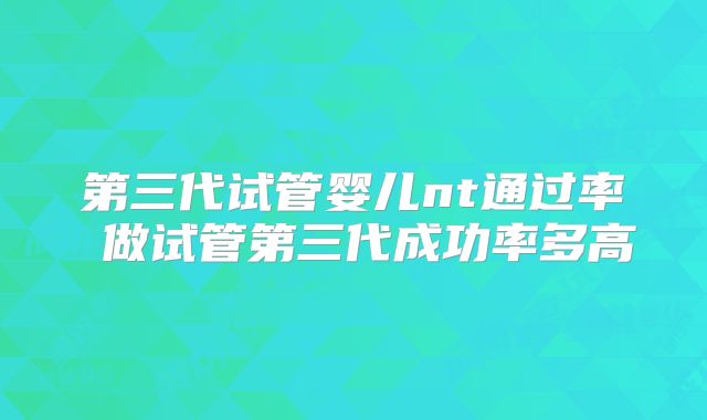 第三代试管婴儿nt通过率 做试管第三代成功率多高