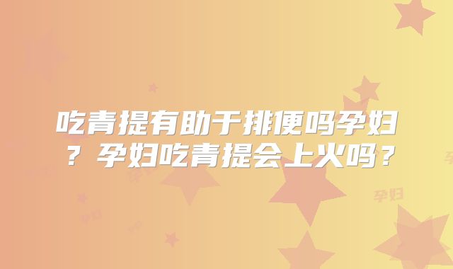 吃青提有助于排便吗孕妇?孕妇吃青提会上火吗?